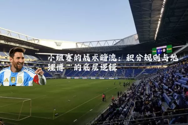 小组赛的战术暗流：积分规则与地理博弈的底层逻辑