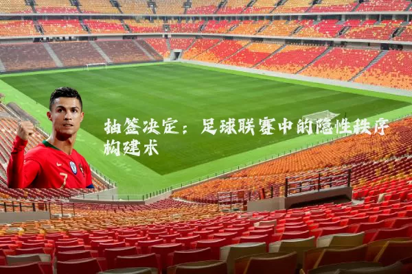 抽签决定:足球联赛中的隐性秩序构建术