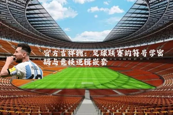 官方吉祥物:足球联赛的符号学密码与竞技逻辑嵌套