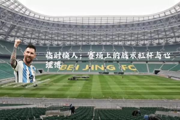 临时换人:赛场上的战术杠杆与心理博弈