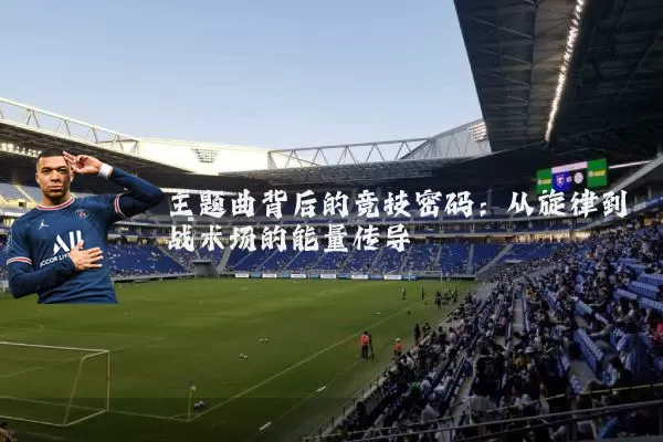 主题曲背后的竞技密码：从旋律到战术场的能量传导