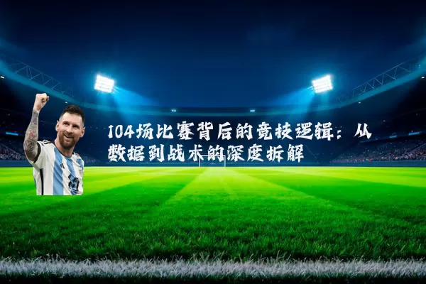 104场比赛背后的竞技逻辑：从数据到战术的深度拆解