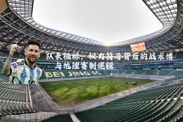 队长袖标:权力符号背后的战术博弈与地理赛制逻辑