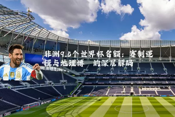 非洲9.5个世界杯名额：赛制逻辑与地理博弈的深层解码