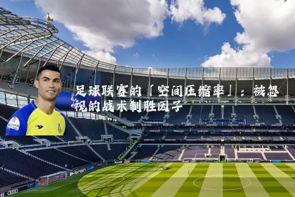 足球联赛的「空间压缩率」：被忽视的战术制胜因子