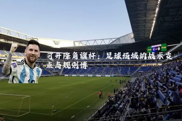 可升降角旗杆：足球场域的战术支点与规则博弈