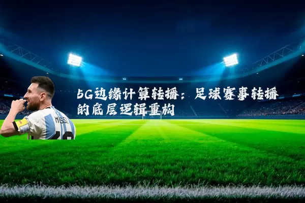 5G边缘计算转播:足球赛事转播的底层逻辑重构