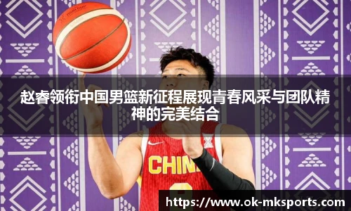 赵睿领衔中国男篮新征程展现青春风采与团队精神的完美结合